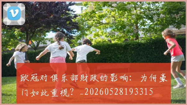 欧冠对俱乐部财政的影响：为何豪门如此重视？_20260528193315