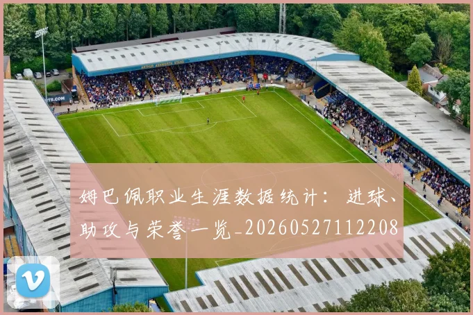 姆巴佩职业生涯数据统计:进球、助攻与荣誉一览_20260527112208