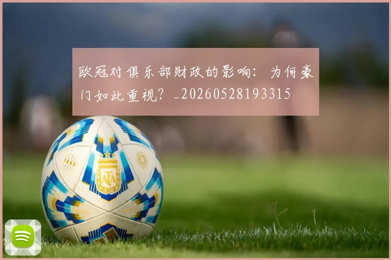 欧冠对俱乐部财政的影响：为何豪门如此重视？_20260528193315