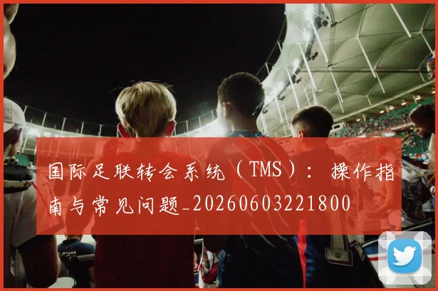 国际足联转会系统(TMS):操作指南与常见问题_20260603221800