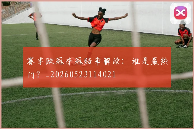 赛季欧冠夺冠赔率解读：谁是最热门？_20260523114021