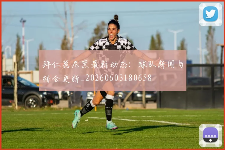 拜仁慕尼黑最新动态:球队新闻与转会更新_20260603180658