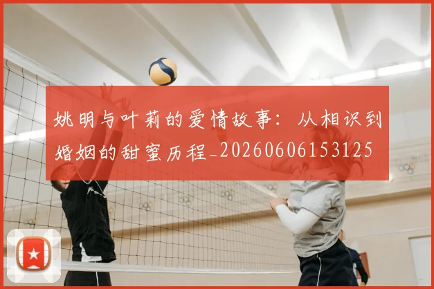 姚明与叶莉的爱情故事:从相识到婚姻的甜蜜历程_20260606153125