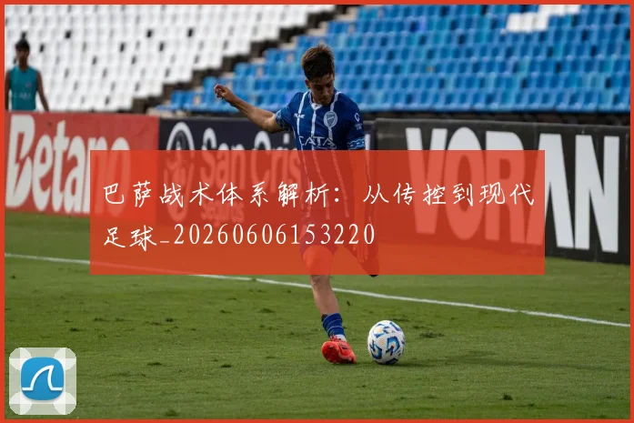 巴萨战术体系解析：从传控到现代足球_20260606153220