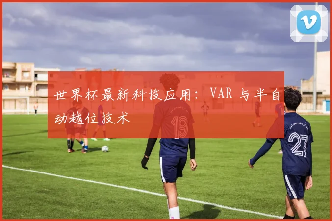世界杯最新科技应用:VAR 与半自动越位技术