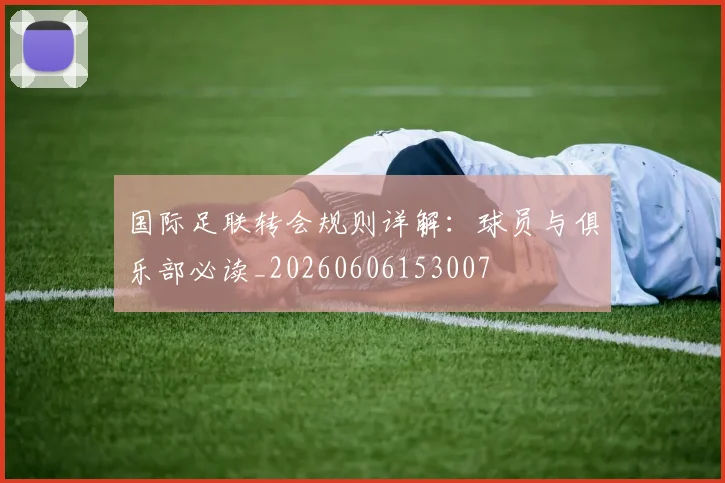 国际足联转会规则详解:球员与俱乐部必读_20260606153007