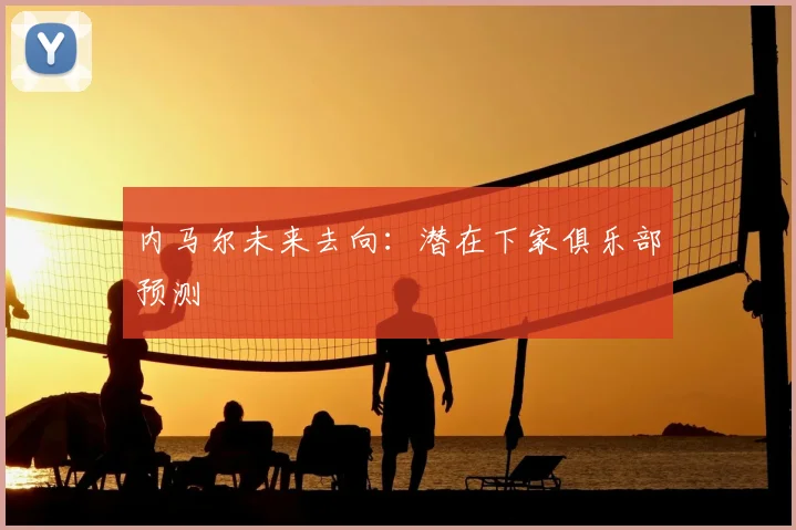 内马尔未来去向：潜在下家俱乐部预测