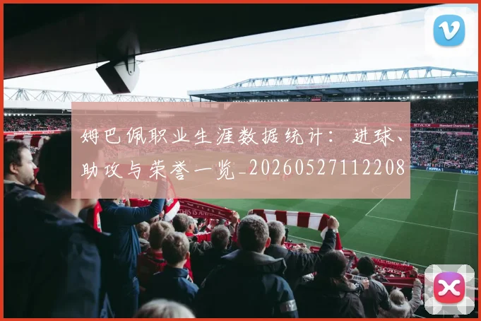 姆巴佩职业生涯数据统计：进球、助攻与荣誉一览_20260527112208