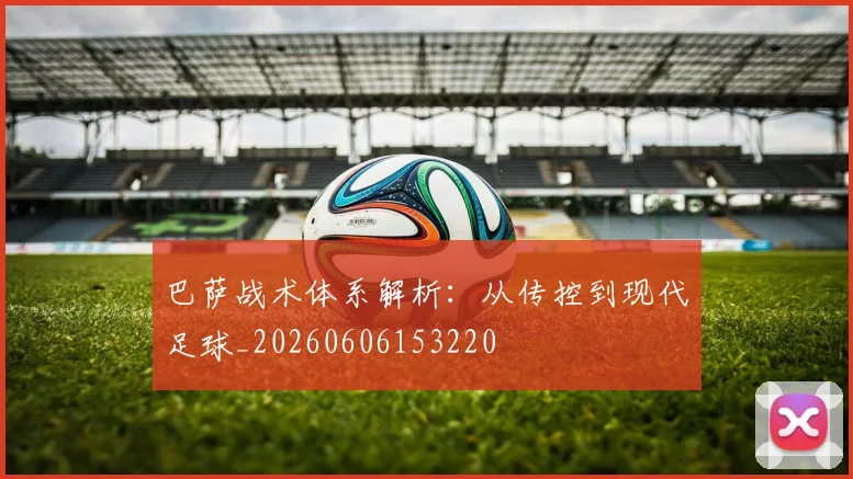 巴萨战术体系解析：从传控到现代足球_20260606153220