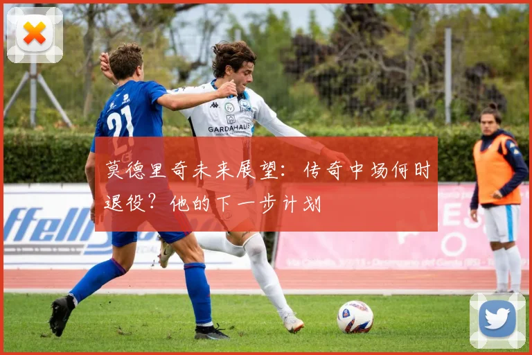 莫德里奇未来展望：传奇中场何时退役？他的下一步计划