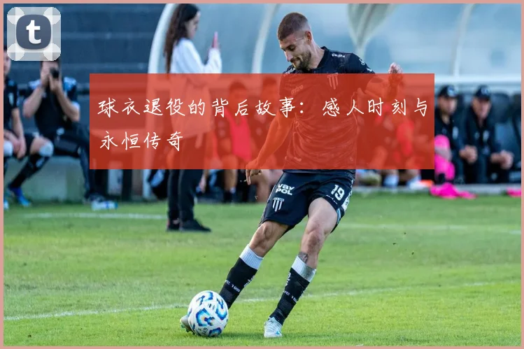 球衣退役的背后故事：感人时刻与永恒传奇