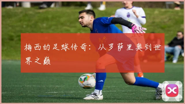 梅西的足球传奇：从罗萨里奥到世界之巅