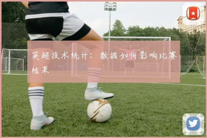 英超技术统计：数据如何影响比赛结果